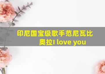 印尼国宝级歌手范尼瓦比奥拉I love you